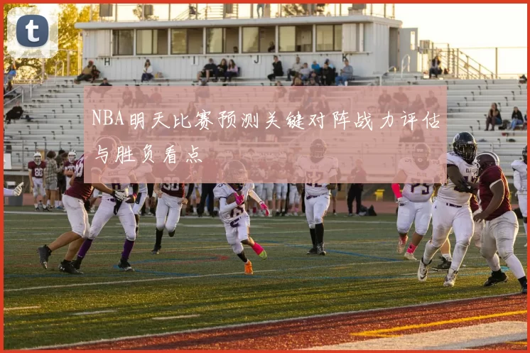NBA明天比赛预测关键对阵战力评估与胜负看点