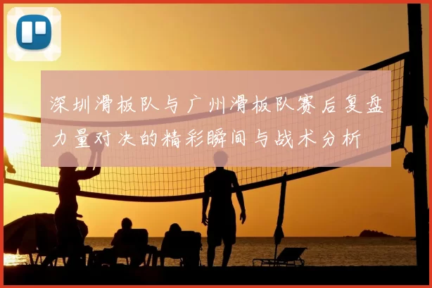 深圳滑板队与广州滑板队赛后复盘力量对决的精彩瞬间与战术分析