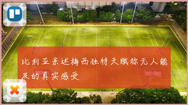比利亚亲述梅西独特天赋称无人能及的真实感受