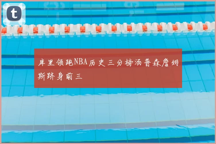库里领跑NBA历史三分榜汤普森詹姆斯跻身前三