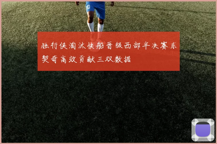 独行侠淘汰快船晋级西部半决赛东契奇高效贡献三双数据