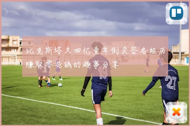 比克斯塔夫回忆童年倒卖签名经历赚取零花钱的趣事分享
