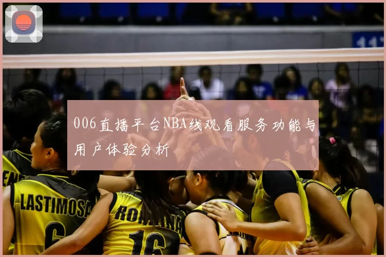 006直播平台NBA线观看服务功能与用户体验分析
