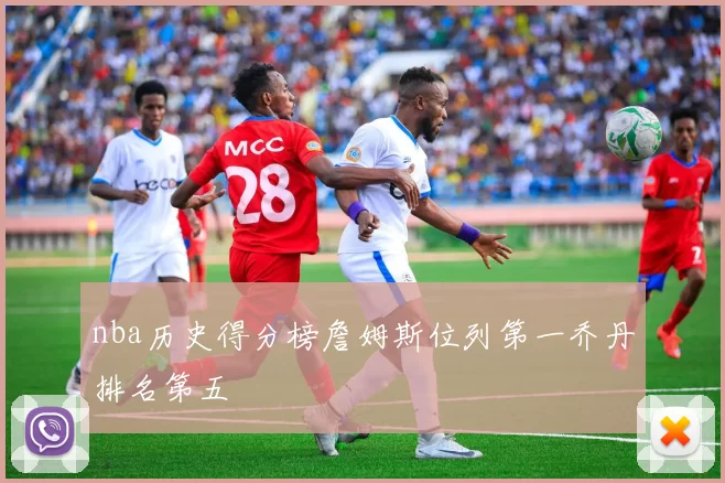 nba历史得分榜詹姆斯位列第一乔丹排名第五
