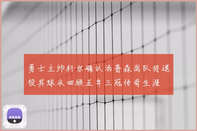 勇士主帅科尔确认汤普森离队将退役其球衣回顾五年三冠传奇生涯