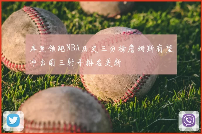 库里领跑NBA历史三分榜詹姆斯有望冲击前三射手排名更新