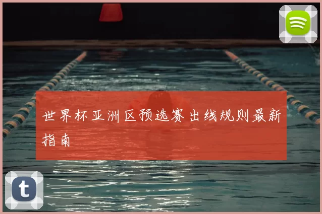 世界杯亚洲区预选赛出线规则最新指南