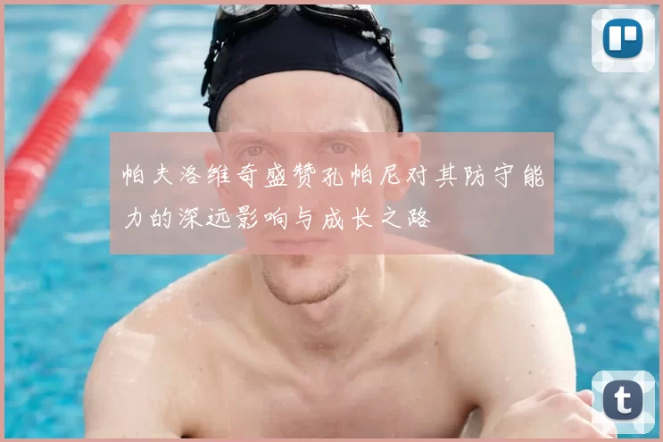 帕夫洛维奇盛赞孔帕尼对其防守能力的深远影响与成长之路