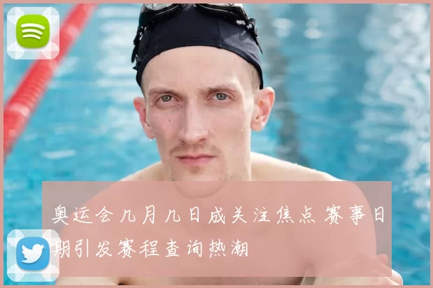 奥运会几月几日成关注焦点 赛事日期引发赛程查询热潮