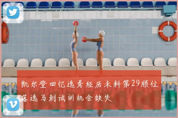 凯尔登回忆选秀经历未料第29顺位落选马刺试训机会缺失