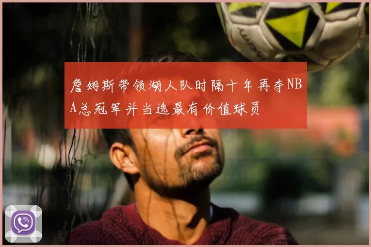 詹姆斯带领湖人队时隔十年再夺NBA总冠军并当选最有价值球员