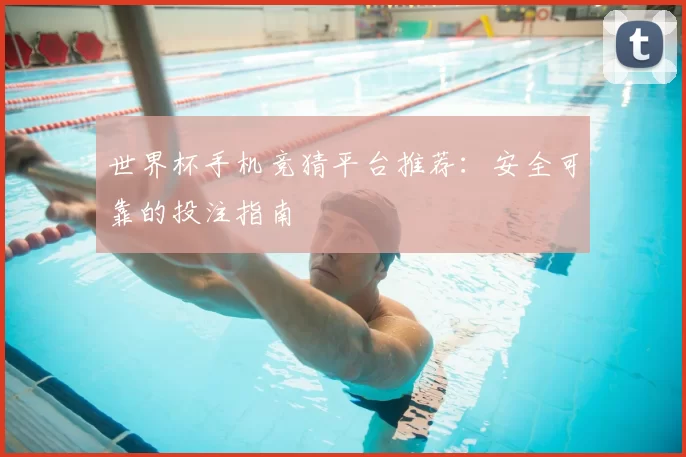 世界杯手机竞猜平台推荐:安全可靠的投注指南