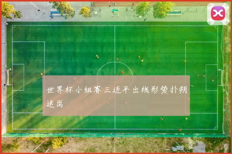 世界杯小组赛三连平出线形势扑朔迷离
