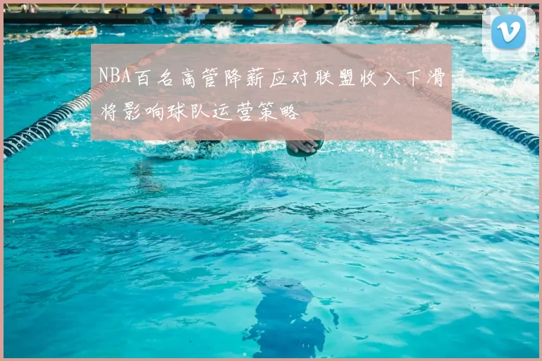 NBA百名高管降薪应对联盟收入下滑将影响球队运营策略