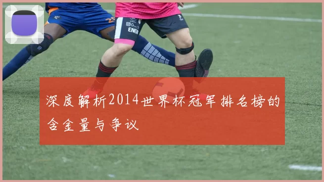 深度解析2014世界杯冠军排名榜的含金量与争议