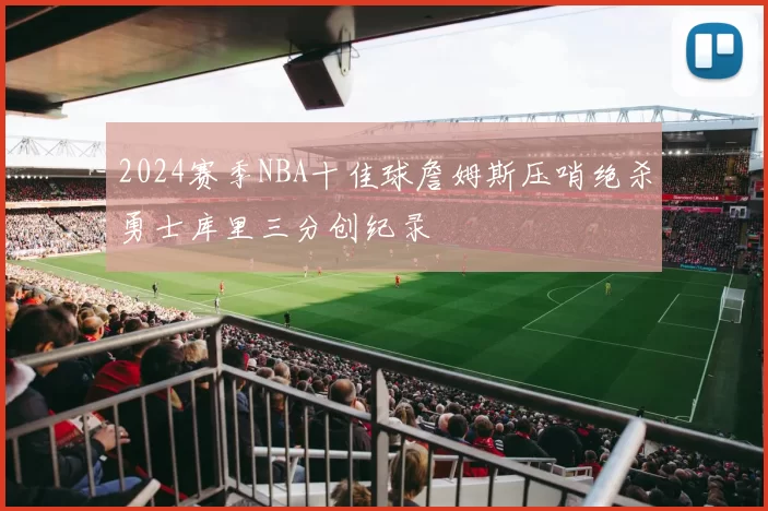 2024赛季NBA十佳球詹姆斯压哨绝杀勇士库里三分创纪录