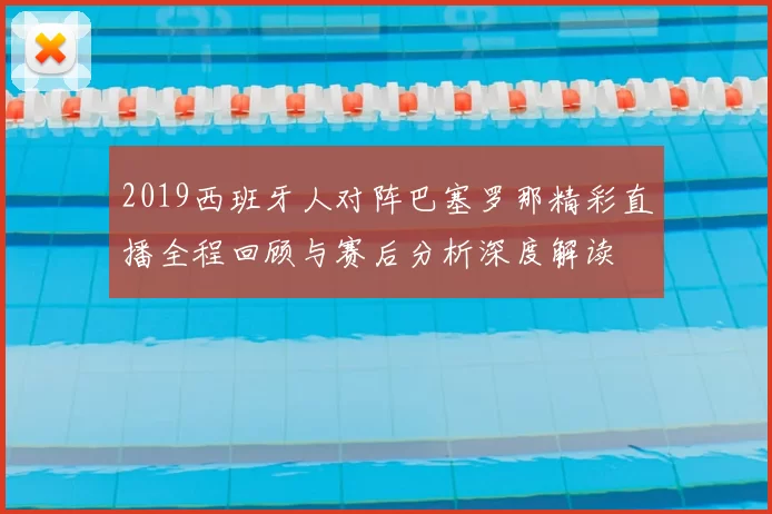 2019西班牙人对阵巴塞罗那精彩直播全程回顾与赛后分析深度解读