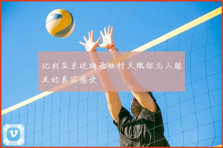 比利亚亲述梅西独特天赋称无人能及的真实感受