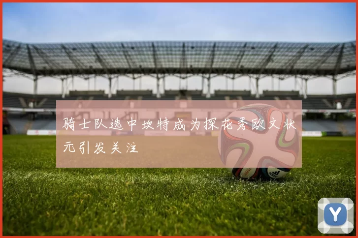 骑士队选中坎特成为探花秀欧文状元引发关注