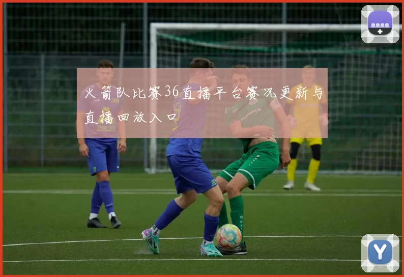 火箭队比赛36直播平台赛况更新与直播回放入口