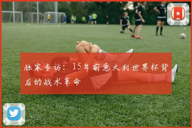 独家专访:15年前意大利世界杯背后的战术革命