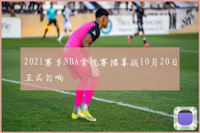 2021赛季NBA常规赛揭幕战10月20日正式打响