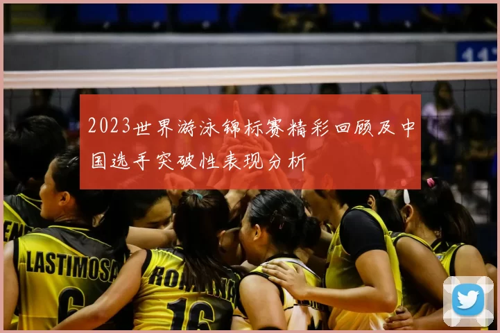 2023世界游泳锦标赛精彩回顾及中国选手突破性表现分析