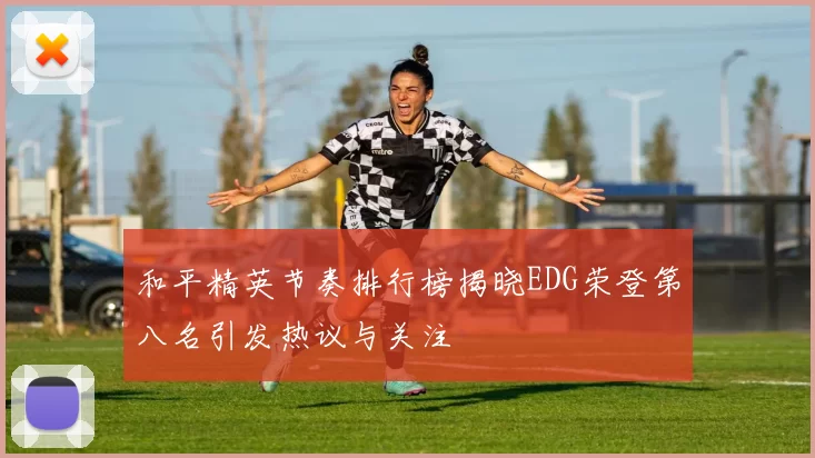 和平精英节奏排行榜揭晓EDG荣登第八名引发热议与关注