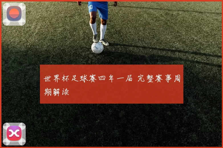 世界杯足球赛四年一届 完整赛事周期解读