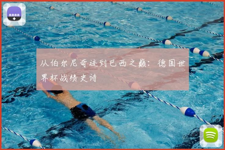 从伯尔尼奇迹到巴西之巅：德国世界杯战绩史诗