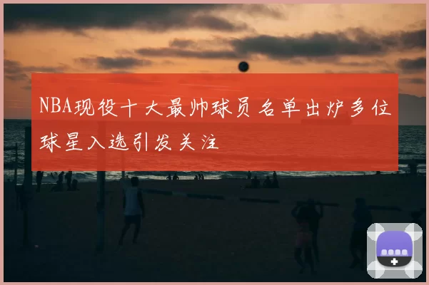 NBA现役十大最帅球员名单出炉多位球星入选引发关注