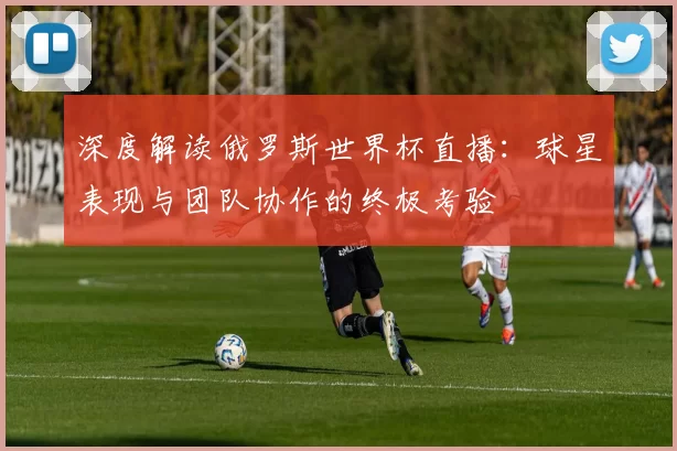 深度解读俄罗斯世界杯直播:球星表现与团队协作的终极考验