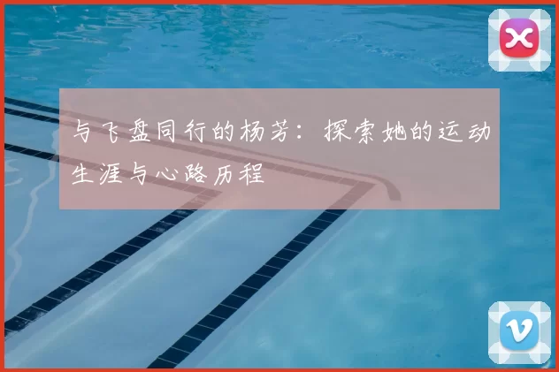 与飞盘同行的杨芳：探索她的运动生涯与心路历程