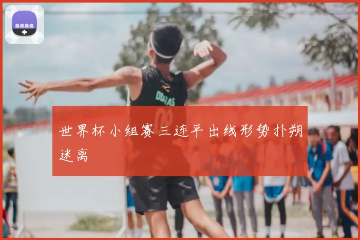 世界杯小组赛三连平出线形势扑朔迷离