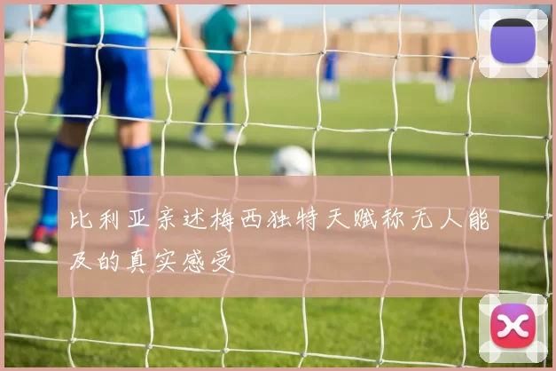 比利亚亲述梅西独特天赋称无人能及的真实感受