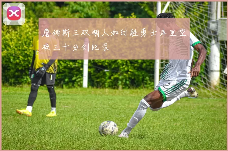 詹姆斯三双湖人加时胜勇士库里空砍三十分创纪录