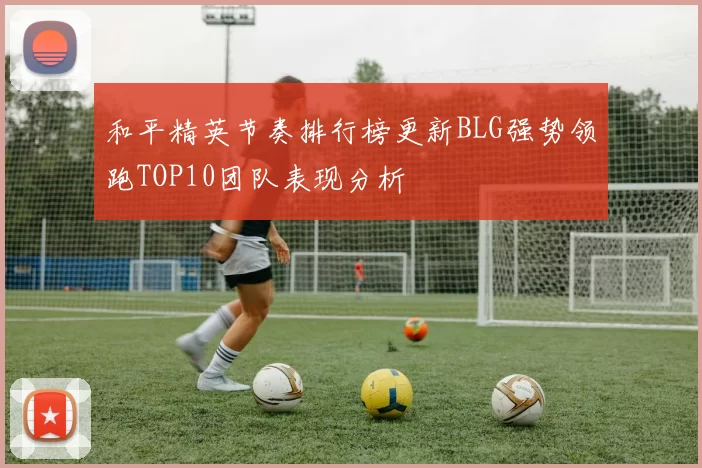和平精英节奏排行榜更新BLG强势领跑TOP10团队表现分析