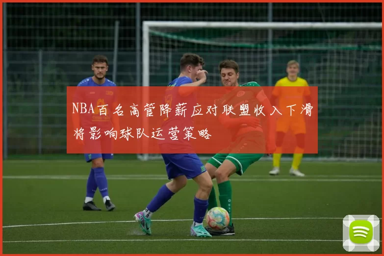 NBA百名高管降薪应对联盟收入下滑将影响球队运营策略