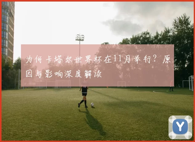 为何卡塔尔世界杯在11月举行?原因与影响深度解读