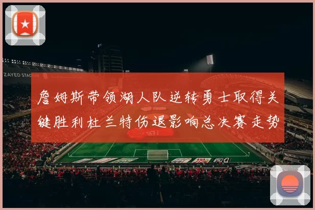 詹姆斯带领湖人队逆转勇士取得关键胜利杜兰特伤退影响总决赛走势