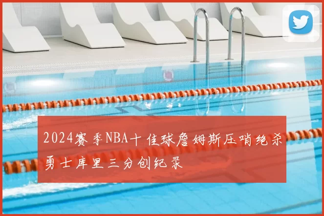 2024赛季NBA十佳球詹姆斯压哨绝杀勇士库里三分创纪录