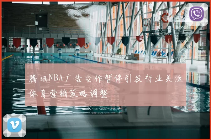 腾讯NBA广告合作暂停引发行业关注体育营销策略调整