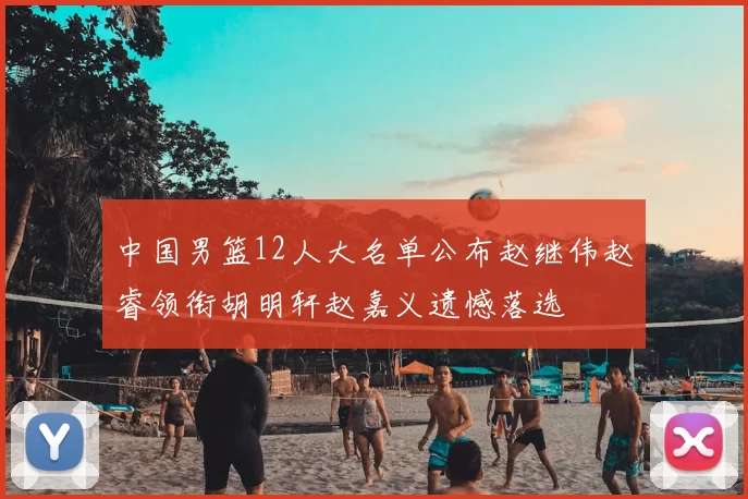 中国男篮12人大名单公布赵继伟赵睿领衔胡明轩赵嘉义遗憾落选