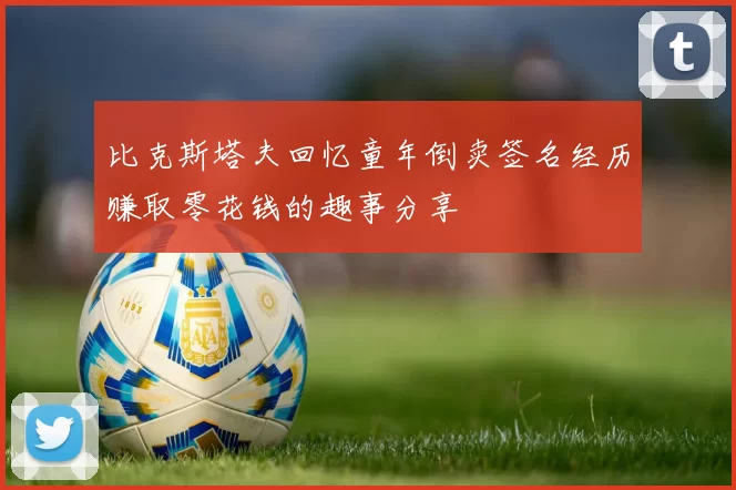 比克斯塔夫回忆童年倒卖签名经历赚取零花钱的趣事分享