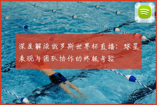 深度解读俄罗斯世界杯直播:球星表现与团队协作的终极考验