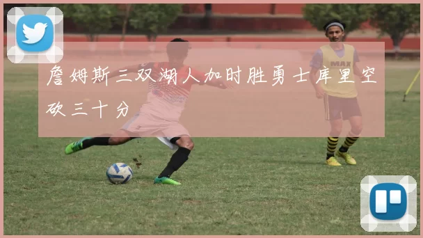 詹姆斯三双湖人加时胜勇士库里空砍三十分