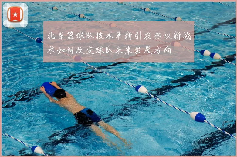 北京篮球队技术革新引发热议新战术如何改变球队未来发展方向