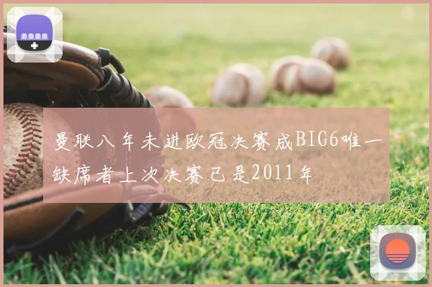 曼联八年未进欧冠决赛成BIG6唯一缺席者上次决赛已是2011年