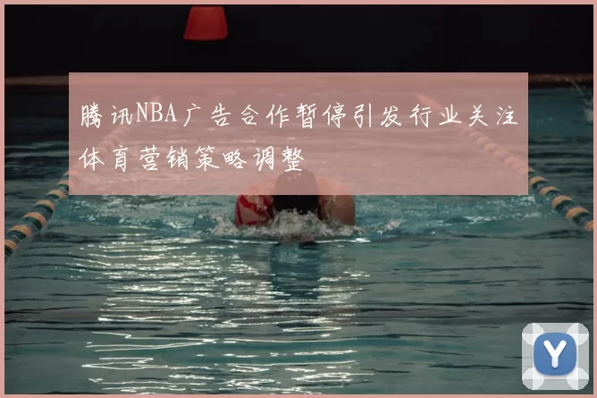腾讯NBA广告合作暂停引发行业关注体育营销策略调整