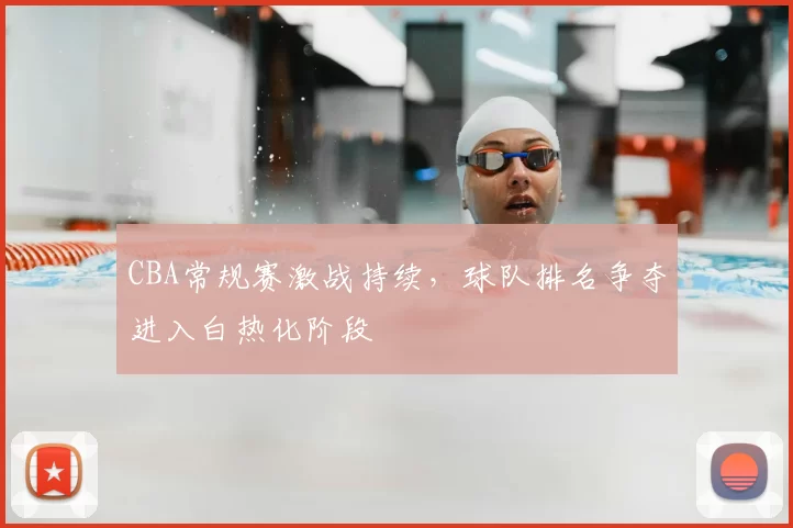 CBA常规赛激战持续，球队排名争夺进入白热化阶段